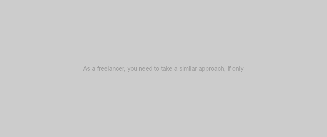 As a freelancer, you need to take a similar approach, if only